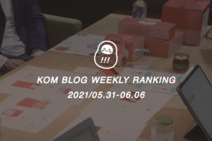 KOMブログ WEEKLYランキングTOP５！ 2021/05.31-06.06