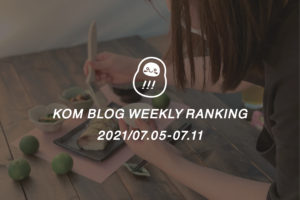 KOMブログ WEEKLYランキングTOP５！ 2021/07.05-07.11