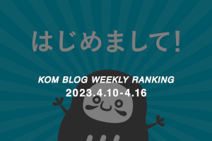 KOMブログ WEEKLYランキングTOP５！ 2023.4.10−4.16