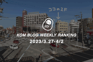 KOMブログ WEEKLYランキングTOP５！ 2023.3.27−4.2