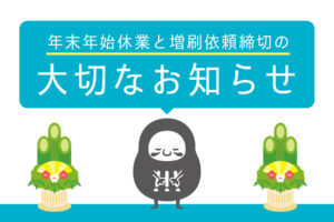 【お知らせ】年末年始休業と刷り増しのご依頼締切について